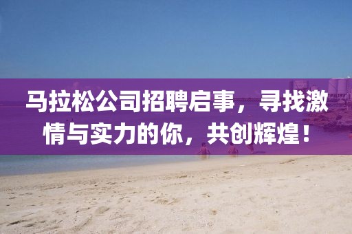 马拉松公司招聘启事，寻找激情与实力的你，共创辉煌！