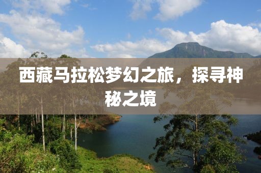西藏马拉松梦幻之旅，探寻神秘之境