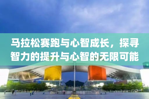 马拉松赛跑与心智成长，探寻智力的提升与心智的无限可能