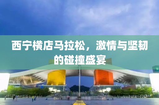 西宁横店马拉松，激情与坚韧的碰撞盛宴