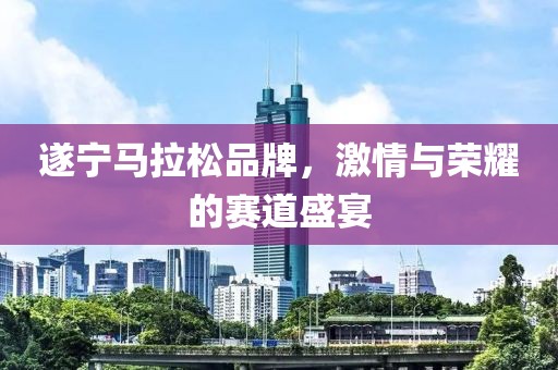 遂宁马拉松品牌，激情与荣耀的赛道盛宴