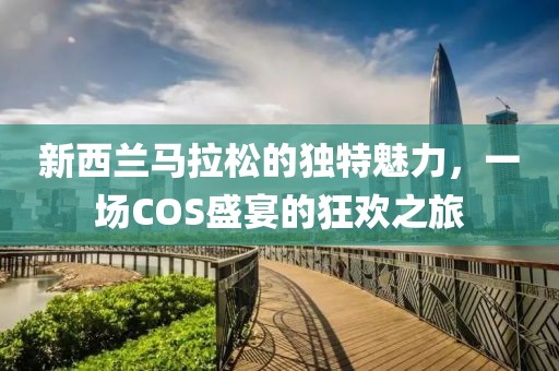 新西兰马拉松的独特魅力，一场COS盛宴的狂欢之旅