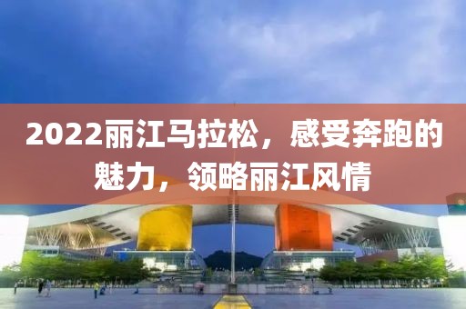 2022丽江马拉松，感受奔跑的魅力，领略丽江风情