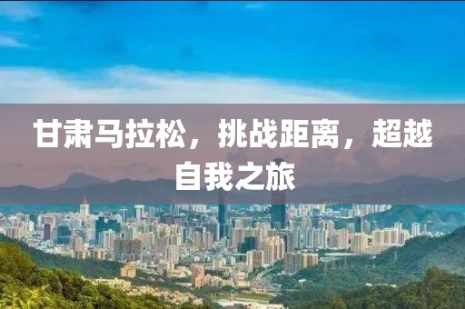 甘肃马拉松，挑战距离，超越自我之旅