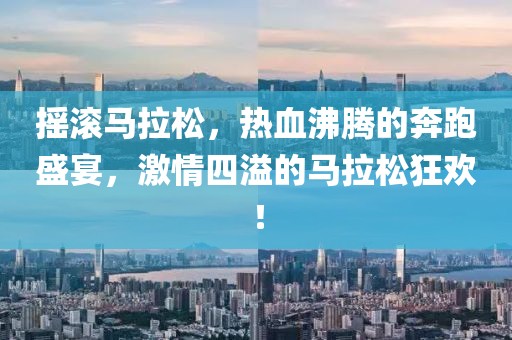 摇滚马拉松，热血沸腾的奔跑盛宴，激情四溢的马拉松狂欢！