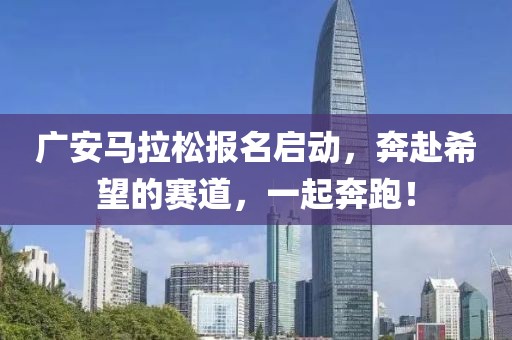 广安马拉松报名启动，奔赴希望的赛道，一起奔跑！