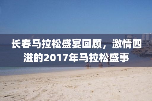 长春马拉松盛宴回顾，激情四溢的2017年马拉松盛事