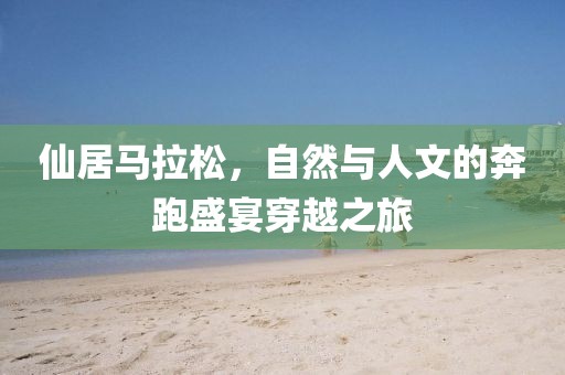 仙居马拉松，自然与人文的奔跑盛宴穿越之旅