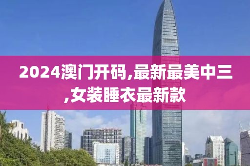 2024澳门开码,最新最美中三,女装睡衣最新款