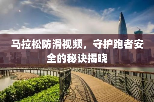 马拉松防滑视频，守护跑者安全的秘诀揭晓