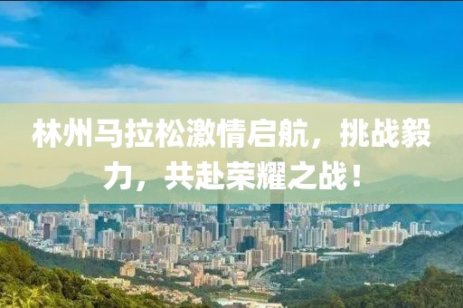 林州马拉松激情启航，挑战毅力，共赴荣耀之战！