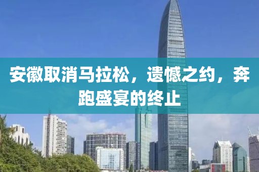安徽取消马拉松，遗憾之约，奔跑盛宴的终止