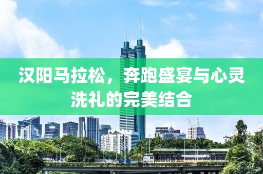 汉阳马拉松，奔跑盛宴与心灵洗礼的完美结合