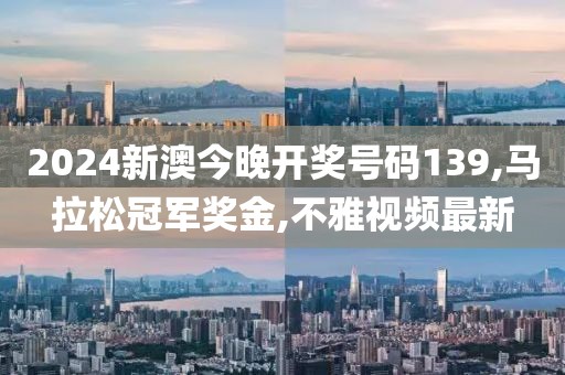 2024新澳今晚开奖号码139,马拉松冠军奖金,不雅视频最新