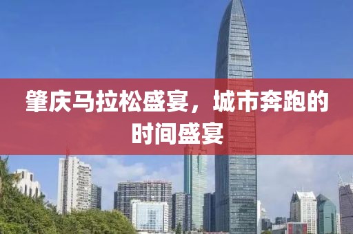 肇庆马拉松盛宴，城市奔跑的时间盛宴
