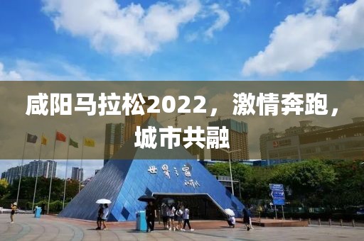咸阳马拉松2022，激情奔跑，城市共融