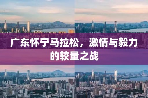 广东怀宁马拉松，激情与毅力的较量之战