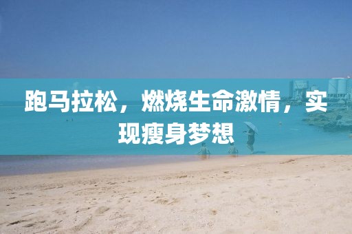 跑马拉松，燃烧生命激情，实现瘦身梦想