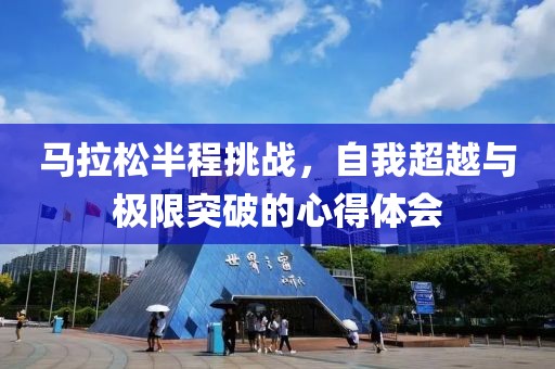 马拉松半程挑战，自我超越与极限突破的心得体会