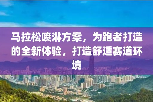 马拉松喷淋方案，为跑者打造的全新体验，打造舒适赛道环境