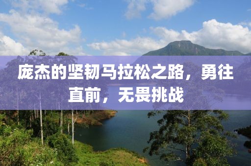 庞杰的坚韧马拉松之路，勇往直前，无畏挑战