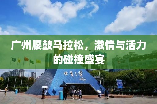 广州腰鼓马拉松，激情与活力的碰撞盛宴