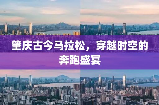 肇庆古今马拉松，穿越时空的奔跑盛宴
