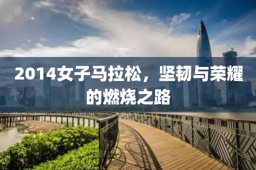 2014女子马拉松，坚韧与荣耀的燃烧之路