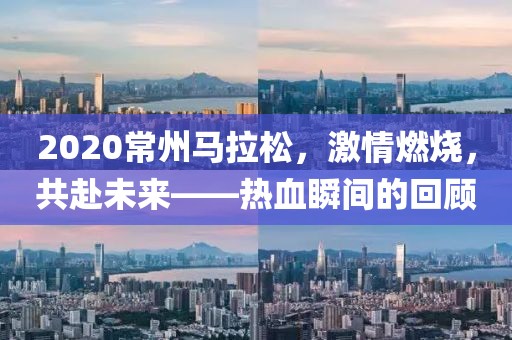2020常州马拉松，激情燃烧，共赴未来——热血瞬间的回顾