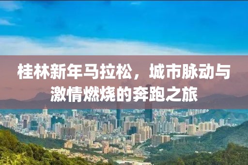 桂林新年马拉松，城市脉动与激情燃烧的奔跑之旅