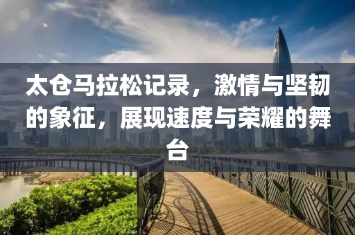 太仓马拉松记录，激情与坚韧的象征，展现速度与荣耀的舞台