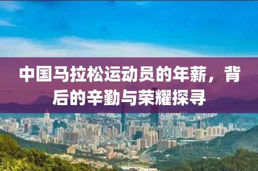 中国马拉松运动员的年薪，背后的辛勤与荣耀探寻