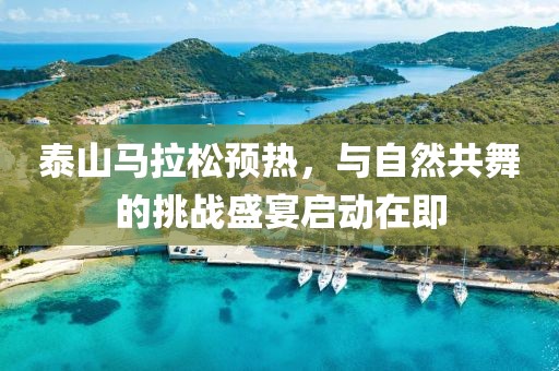泰山马拉松预热，与自然共舞的挑战盛宴启动在即