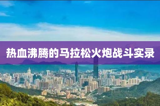 热血沸腾的马拉松火炮战斗实录