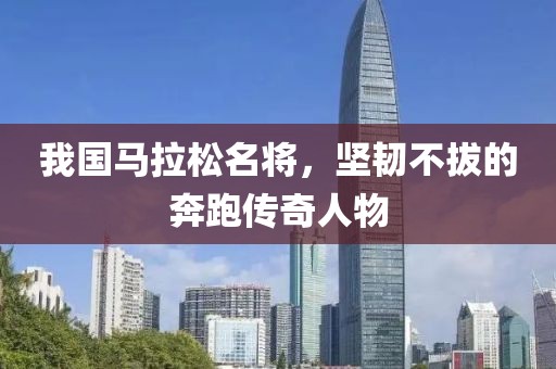 我国马拉松名将，坚韧不拔的奔跑传奇人物