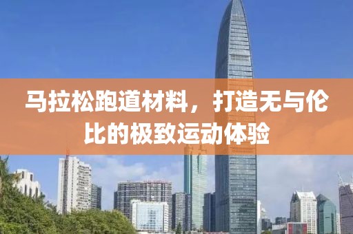 马拉松跑道材料，打造无与伦比的极致运动体验