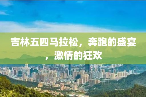 吉林五四马拉松，奔跑的盛宴，激情的狂欢
