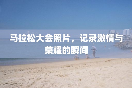 马拉松大会照片，记录激情与荣耀的瞬间