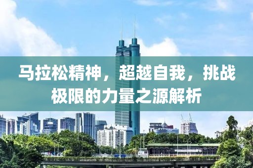 马拉松精神，超越自我，挑战极限的力量之源解析