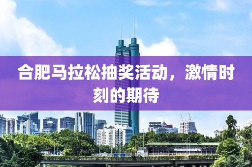合肥马拉松抽奖活动，激情时刻的期待