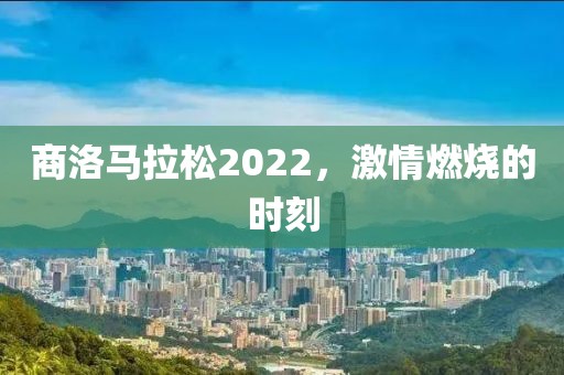 商洛马拉松2022，激情燃烧的时刻
