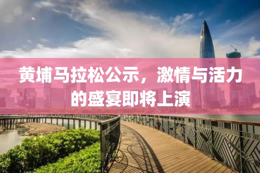 黄埔马拉松公示，激情与活力的盛宴即将上演