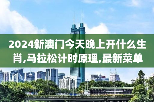 2024新澳门今天晚上开什么生肖,马拉松计时原理,最新菜单