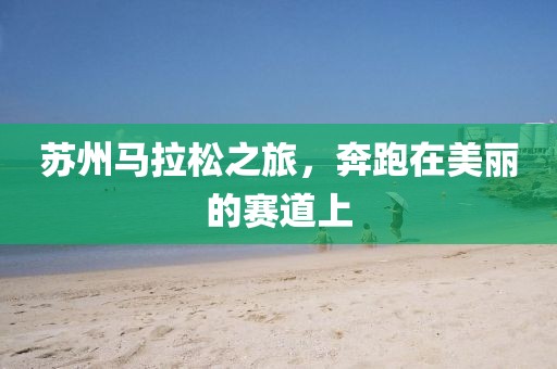 苏州马拉松之旅，奔跑在美丽的赛道上