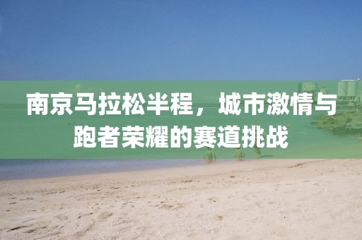 南京马拉松半程，城市激情与跑者荣耀的赛道挑战