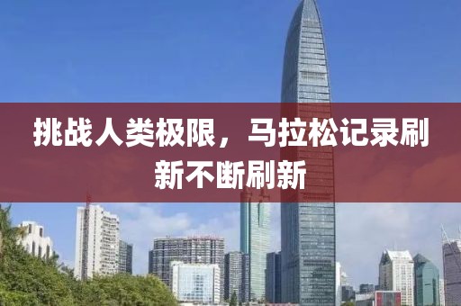 挑战人类极限，马拉松记录刷新不断刷新