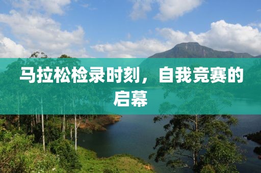 马拉松检录时刻，自我竞赛的启幕