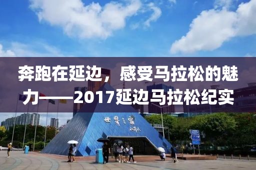 奔跑在延边，感受马拉松的魅力——2017延边马拉松纪实