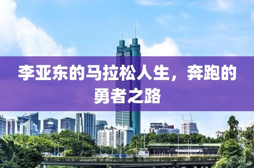 李亚东的马拉松人生，奔跑的勇者之路