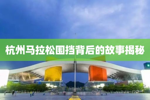 杭州马拉松围挡背后的故事揭秘